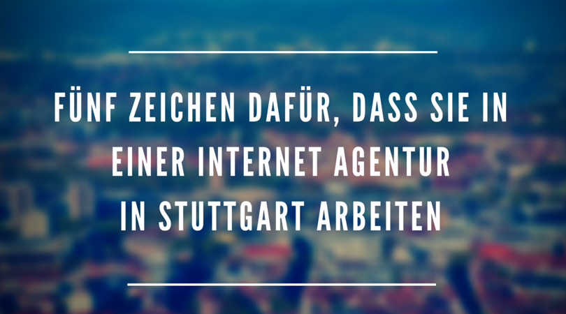Fünf Zeichen dafür, dass Sie in einer Internet Agentur in Stuttgart arbeiten